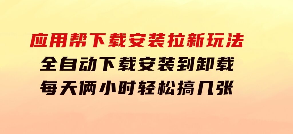 应用帮下载安装拉新玩法全自动下载安装到卸载每天俩小时轻松搞几张-海纳网创学院