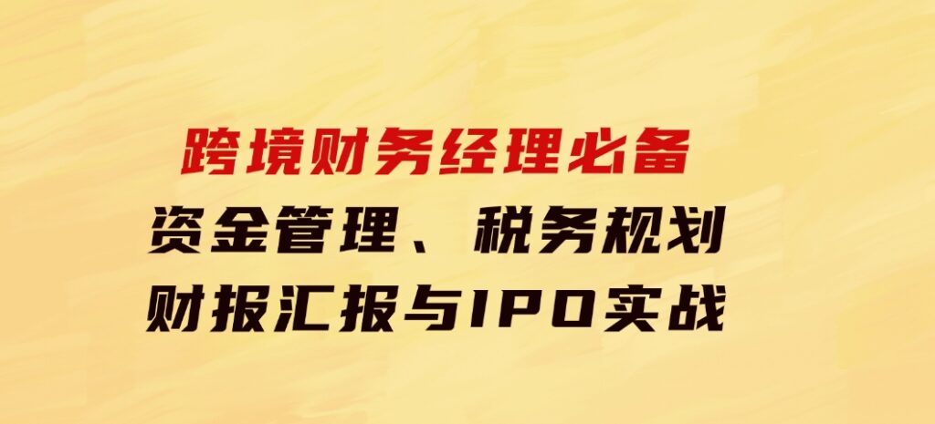 跨境财务经理必备：资金管理、税务规划、财报汇报与IPO实战-海纳网创学院