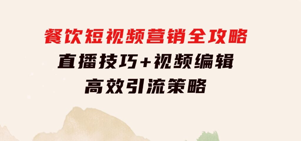 餐饮短视频营销全攻略：直播技巧+视频编辑+高效引流策略-海纳网创学院