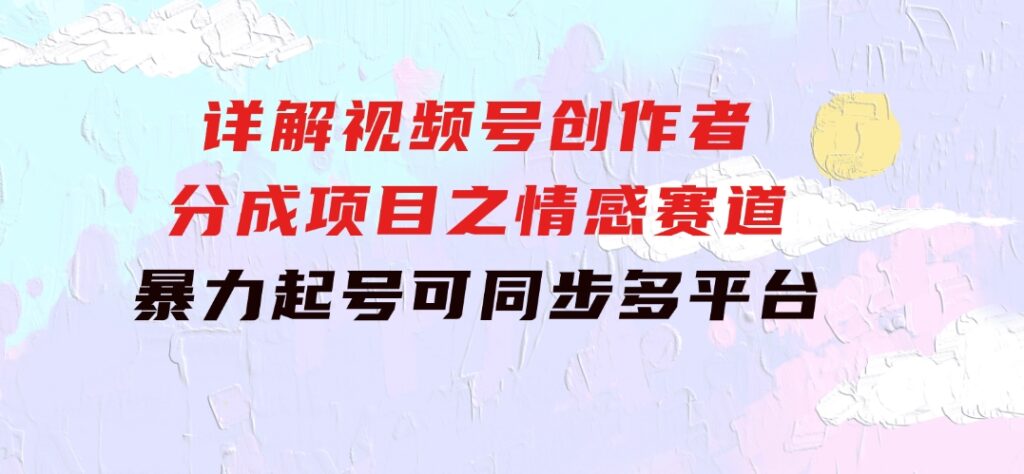 详解视频号创作者分成项目之情感赛道，暴力起号，可同步多平台(附素材)-海纳网创学院