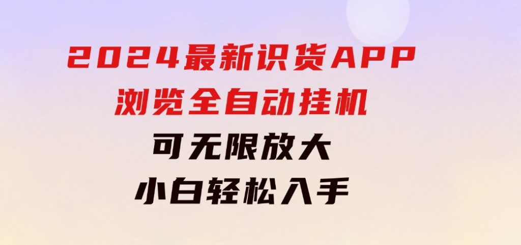 2024最新识货APP浏览全自动挂机可无线放大每天都可以提现小白轻松入手…-海纳网创学院