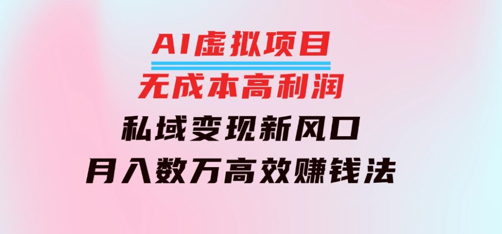 AI虚拟项目：无成本高利润，私域变现新风口，月入数万高效赚钱法-海纳网创学院