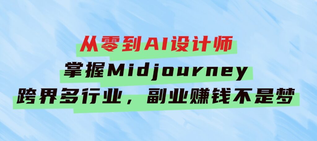 从零到AI设计师：掌握Midjourney，跨界多行业，副业赚钱不是梦-海纳网创学院