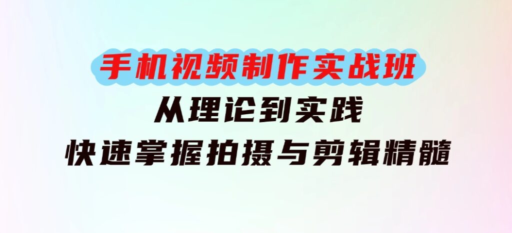 手机视频制作实战班：从理论到实践，快速掌握拍摄与剪辑精髓-海纳网创学院