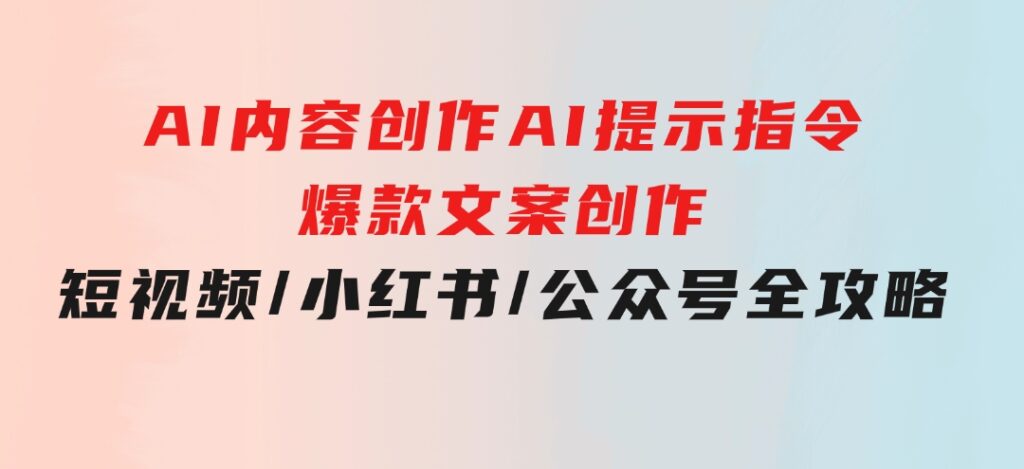 AI内容创作：AI提示指令+爆款文案创作，短视频/小红书/公众号全攻略-海纳网创学院