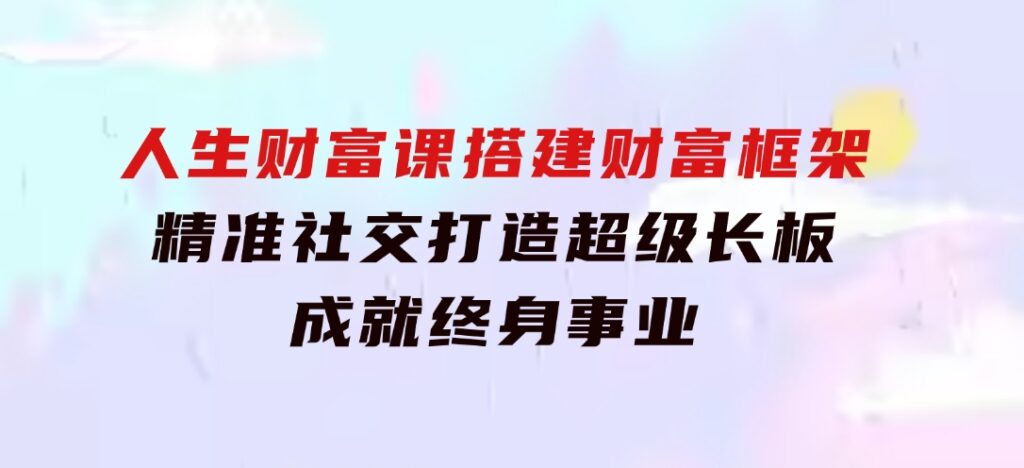 人生财富课：搭建财富框架，精准社交，打造超级长板，成就终身事业-海纳网创学院