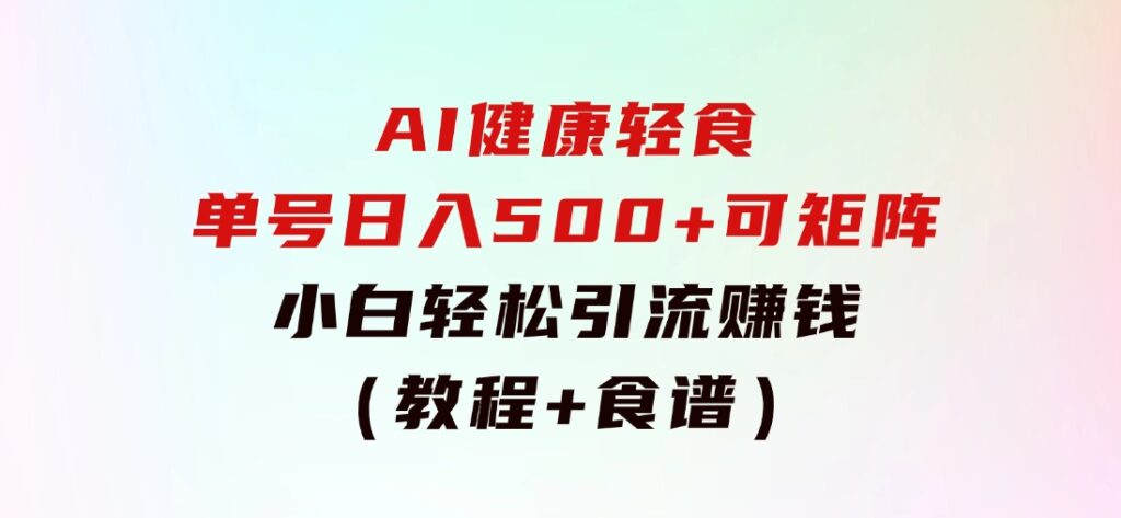 AI健康轻食，单号日入500+可矩阵，小白轻松引流赚钱（教程+食谱）-海纳网创学院