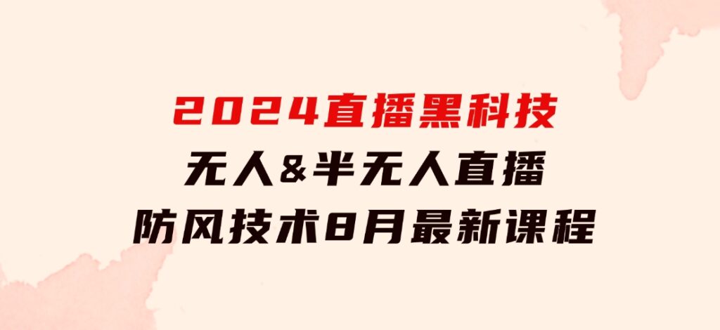 2024直播黑科技：无人&半无人直播防风技术，8月最新课程-海纳网创学院