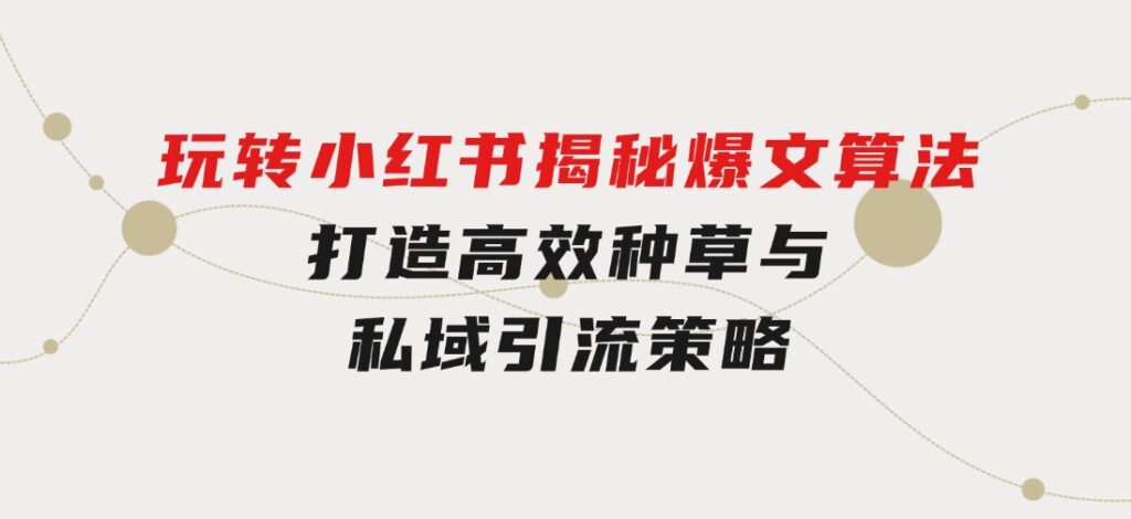 玩转小红书：揭秘爆文算法，打造高效种草与私域引流策略-海纳网创学院