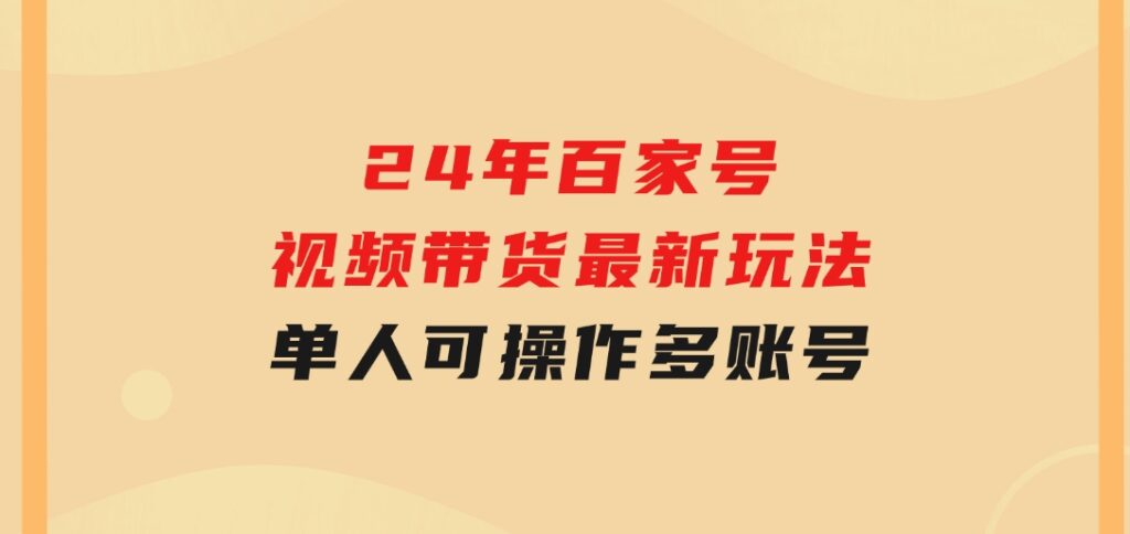 24年百家号视频带货最新玩法，单人可操作多账号放大操作，单人轻松日变-海纳网创学院