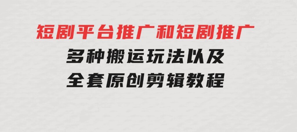 短剧平台推广和短剧推广，多种搬运玩法以及全套原创剪辑教程（附完整渠-海纳网创学院