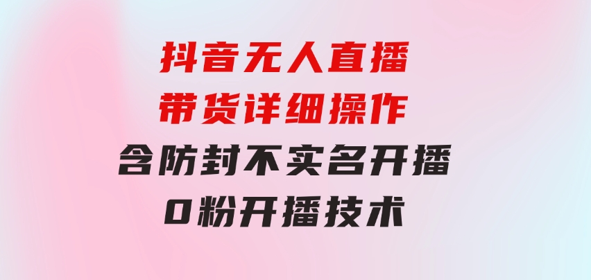 抖音无人直播带货详细操作，含防封、不实名开播、0粉开播技术-海纳网创学院