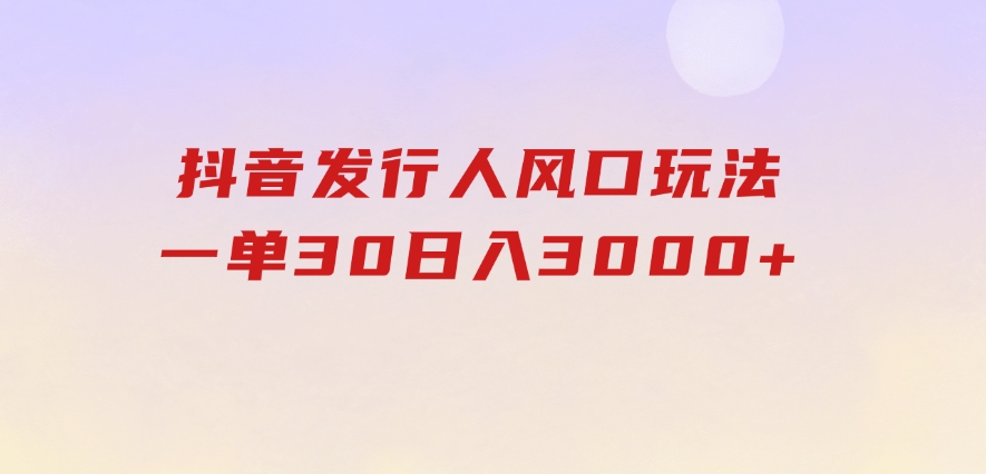 抖音发行人风口玩法，一单30，日入3000+-海纳网创学院