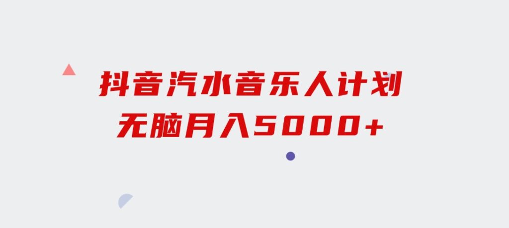 抖音汽水音乐人计划无脑月入5000+-海纳网创学院