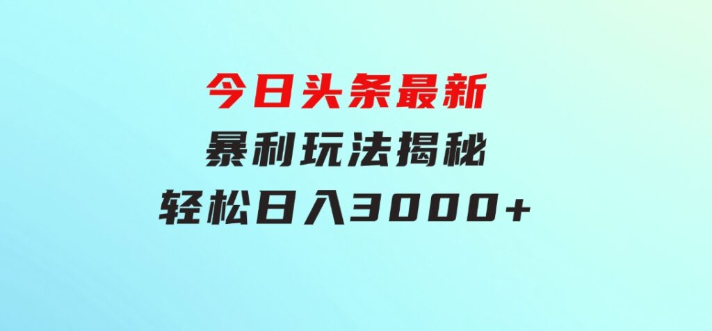 今日头条最新暴利玩法揭秘，轻松日入3000+-海纳网创学院