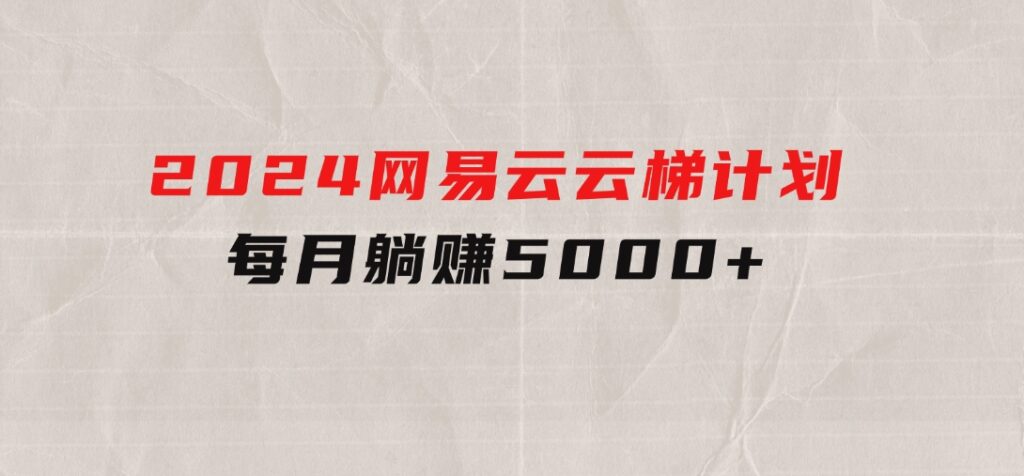 2024网易云云梯计划每月躺赚5000+-海纳网创学院