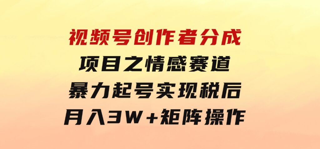 视频号创作者分成项目之情感赛道，暴力起号，实现税后月入3W+矩阵操作-海纳网创学院