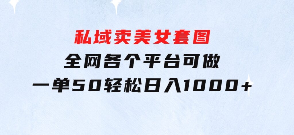 私域卖美女套图，全网各个平台可做，一单50，轻松日入1000+-海纳网创学院