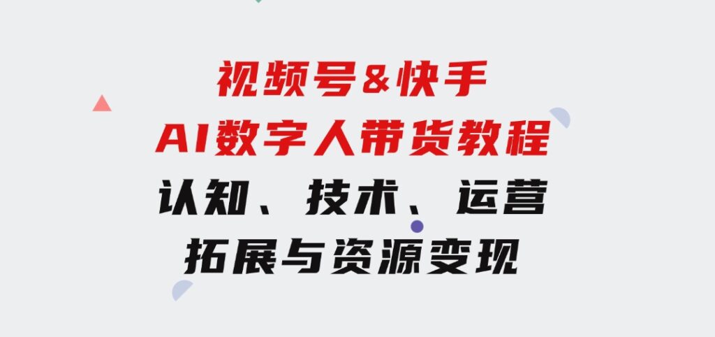 视频号&快手-AI数字人带货教程：认知、技术、运营、拓展与资源变现-海纳网创学院