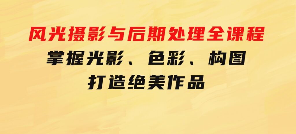 风光摄影与后期处理全课程：掌握光影、色彩、构图，打造绝美作品-海纳网创学院