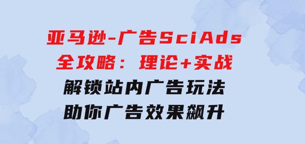 亚马逊-广告SciAds全攻略：理论+实战，解锁站内广告玩法助你广告效果飙升-海纳网创学院