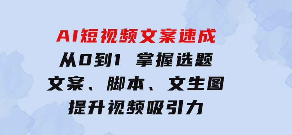 AI短视频文案速成：从0到1掌握选题、文案、脚本、文生图提升视频吸引力-海纳网创学院