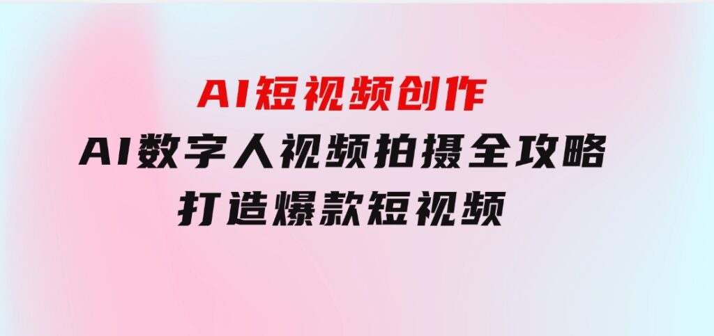 AI短视频创作-AI数字人视频拍摄全攻略，打造爆款短视频-海纳网创学院