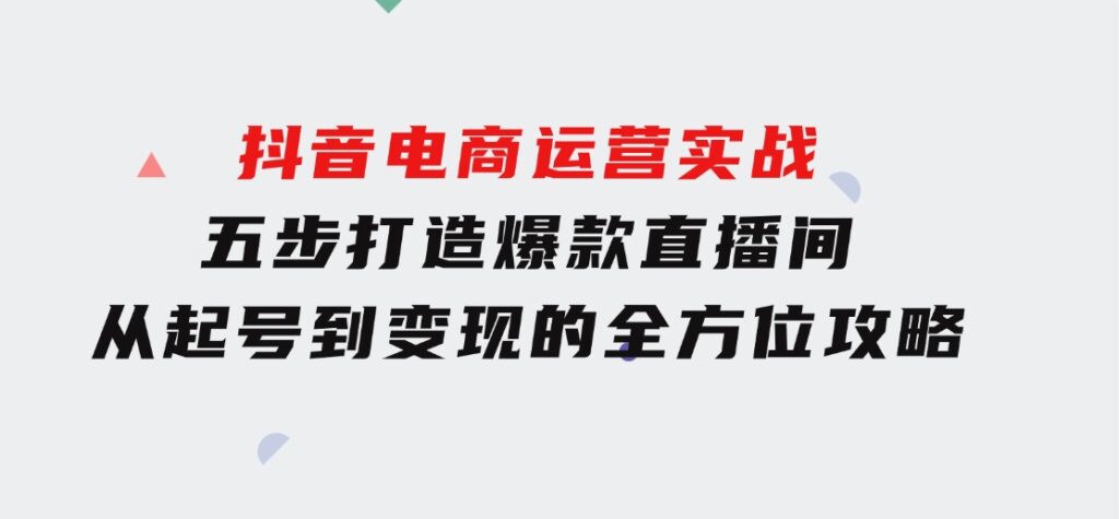 抖音电商运营实战：五步打造爆款直播间，从起号到变现的全方位攻略-海纳网创学院