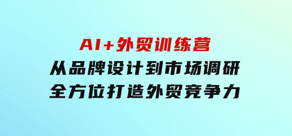 AI+外贸训练营：从品牌设计到市场调研，全方位打造外贸竞争力-海纳网创学院