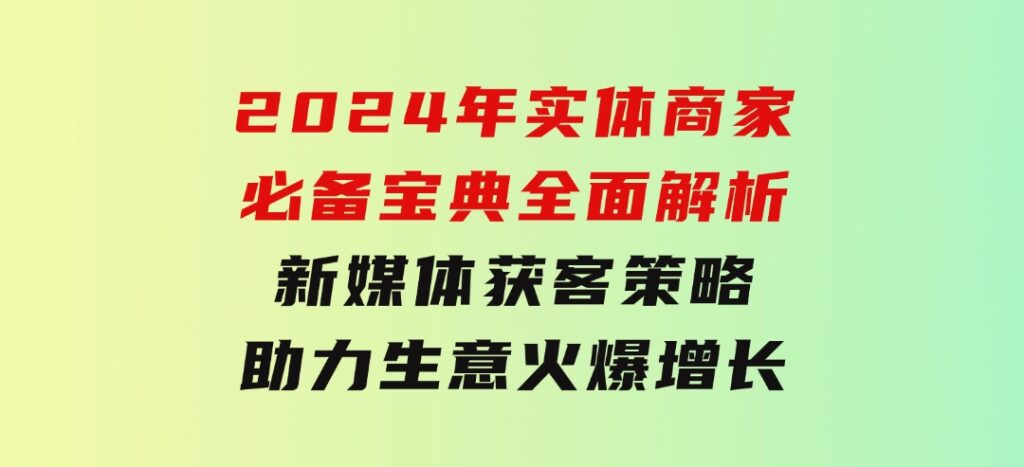 2024年实体商家必备宝典：全面解析新媒体获客策略，助力生意火爆增长-海纳网创学院