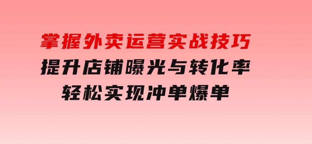 掌握外卖运营实战技巧，提升店铺曝光与转化率，轻松实现冲单爆单-海纳网创学院