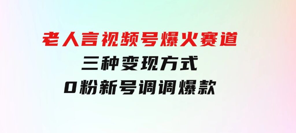 【老人言】-视频号爆火赛道，三种变现方式，0粉新号调调爆款-海纳网创学院