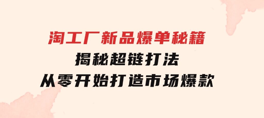 淘工厂新品爆单秘籍：揭秘超链打法，从零开始打造市场爆款-海纳网创学院