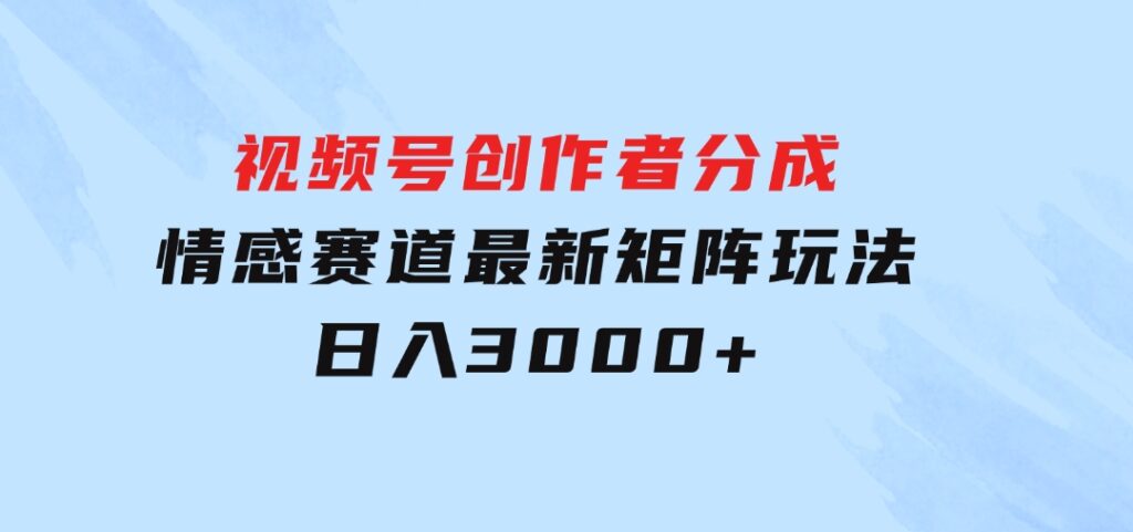 视频号创作者分成情感赛道最新矩阵玩法日入3000+-海纳网创学院