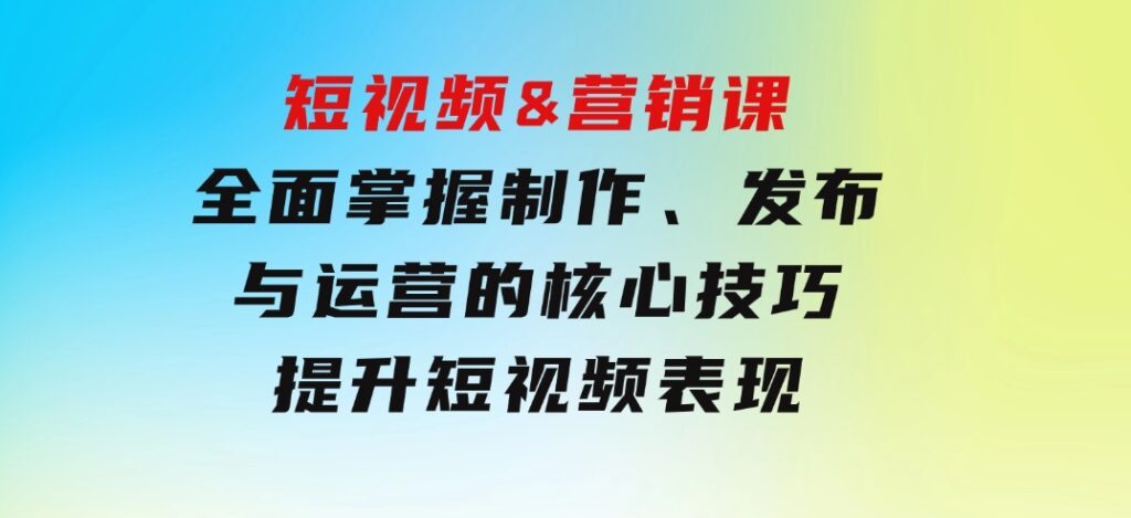 短视频&营销课：全面掌握制作、发布与运营的核心技巧，提升短视频表现-海纳网创学院