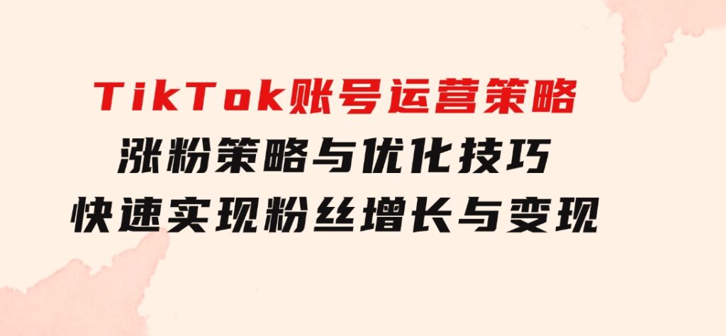 TikTok账号运营策略：涨粉策略与优化技巧，快速实现粉丝增长与变现-海纳网创学院