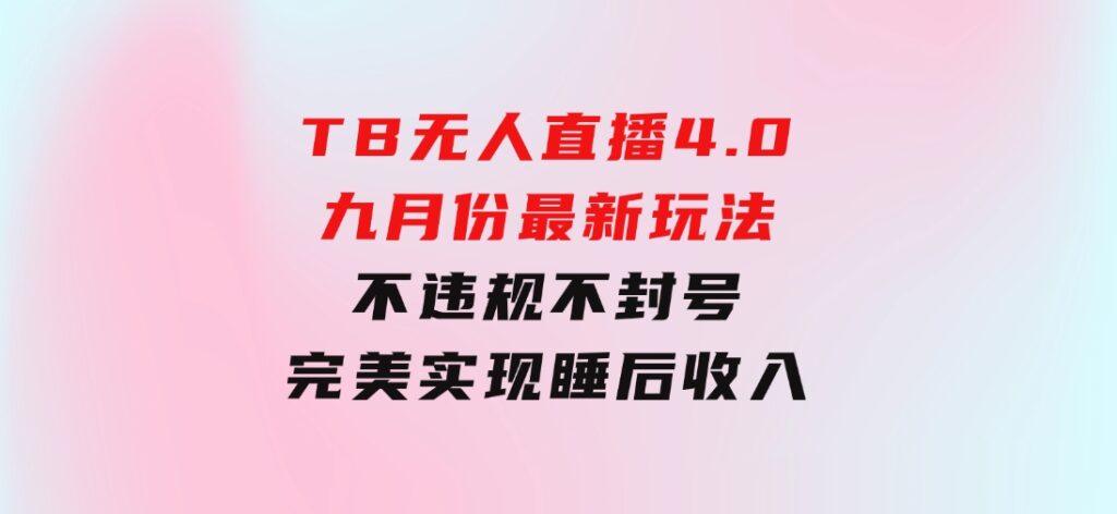 TB无人直播4.0九月份最新玩法，不违规不封号，完美实现睡后收入-海纳网创学院