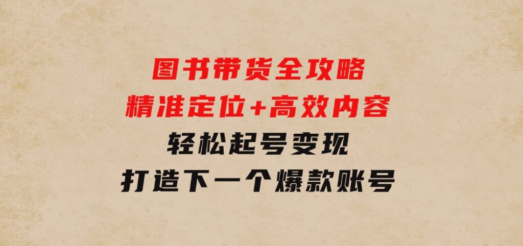 图书带货全攻略：精准定位+高效内容，轻松起号变现打造下一个爆款账号-海纳网创学院