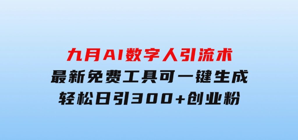 九月AI数字人引流术，最新免费工具可一键生成，轻松日引300+创业粉变现…-海纳网创学院