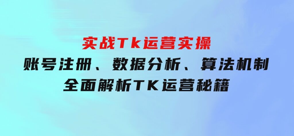 实战Tk运营实操：账号注册、数据分析、算法机制，全面解析TK运营秘籍-海纳网创学院