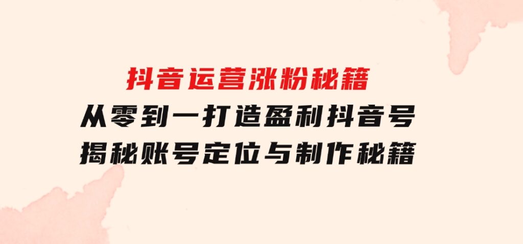 抖音运营涨粉秘籍：从零到一打造盈利抖音号，揭秘账号定位与制作秘籍-海纳网创学院