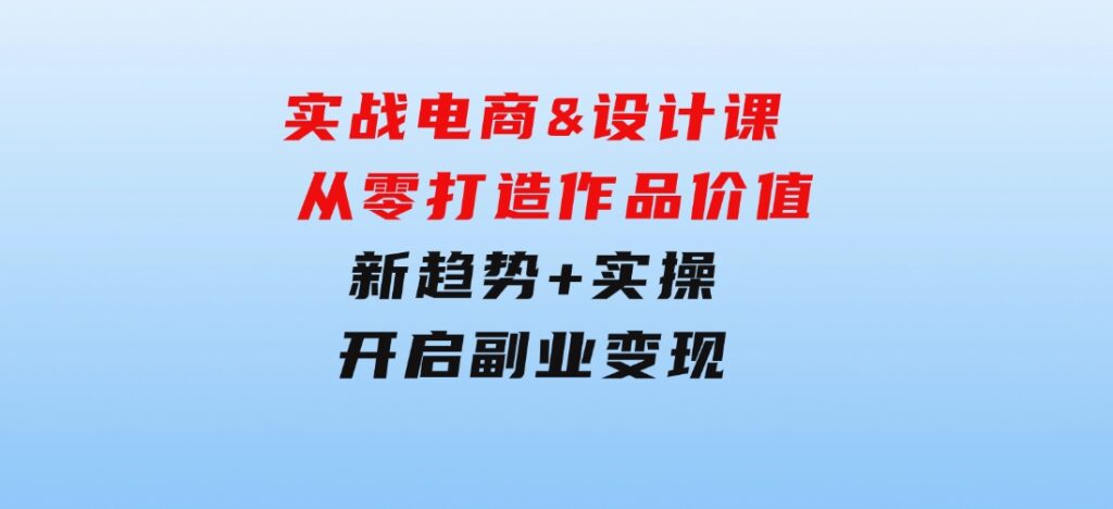 实战电商&设计课，从零打造作品价值，新趋势+实操，开启副业变现-海纳网创学院