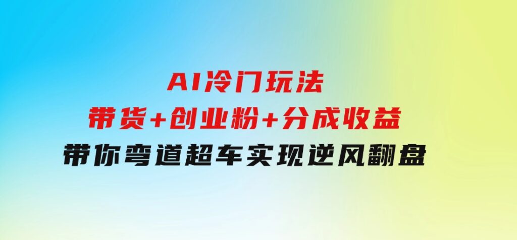 AI冷门玩法，带货+创业粉+分成收益带你弯道超车，实现逆风翻盘-海纳网创学院