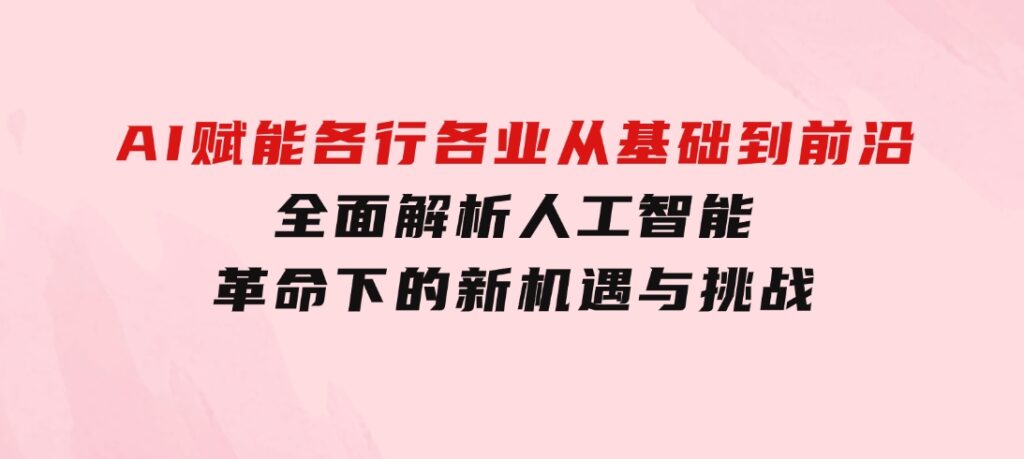 AI赋能各行各业：从基础到前沿，全面解析人工智能革命下的新机遇与挑战-海纳网创学院