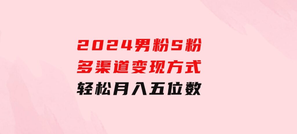 2024男粉S粉多渠道变现方式轻松月入五位数-海纳网创学院