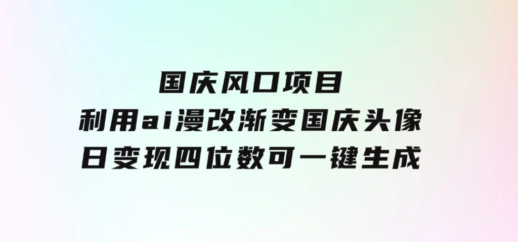 国庆风口项目，利用ai漫改渐变国庆头像，日变现四位数，可一键生成风口-海纳网创学院