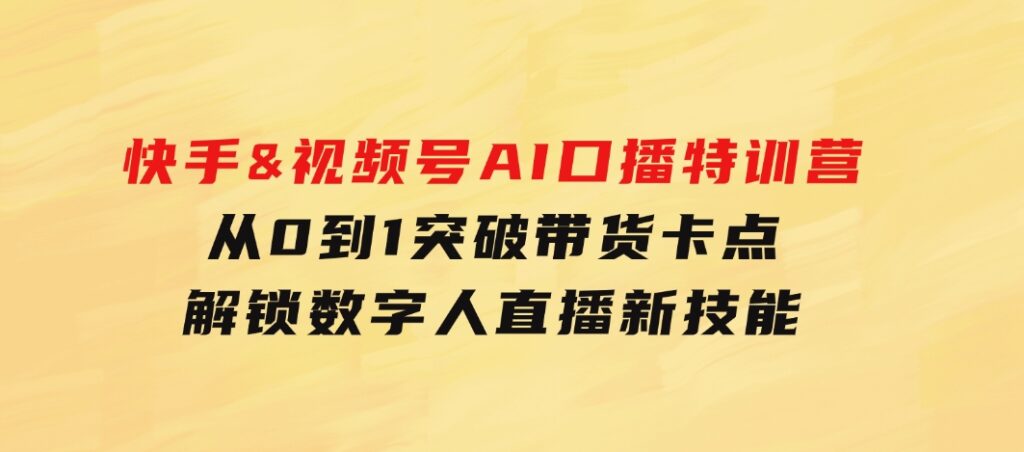 快手&视频号AI口播特训营：从0到1突破带货卡点，解锁数字人直播新技能-海纳网创学院