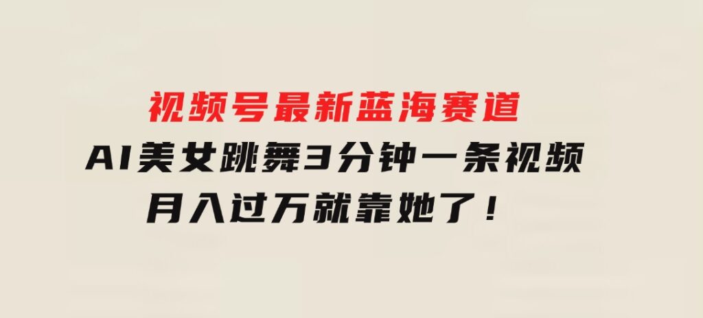 视频号最新蓝海赛道，AI美女跳舞，3分钟一条视频，月入过万就靠她了！-海纳网创学院