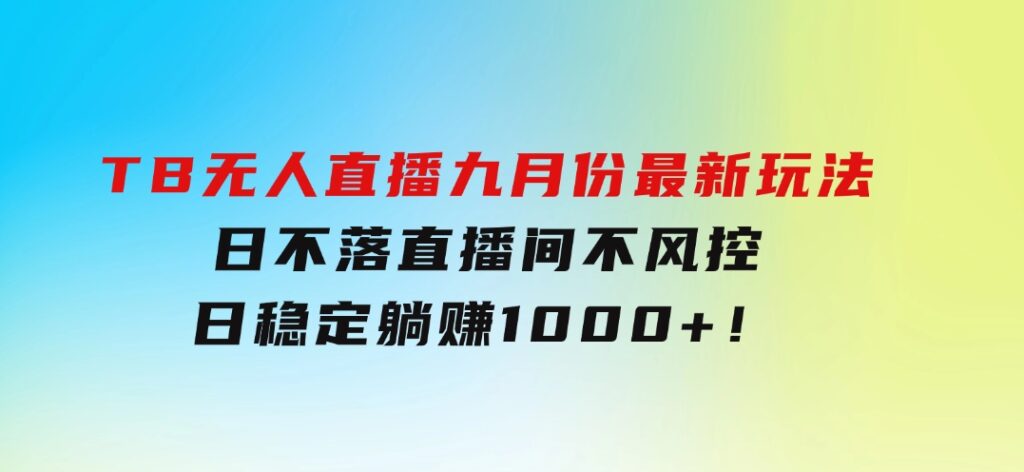 TB无人直播九月份最新玩法，日不落直播间，不风控，日稳定躺赚1000+！-海纳网创学院