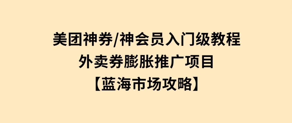 美团神券/神会员_入门级教程，外卖券膨胀推广项目【蓝海市场攻略】-海南千川网络科技